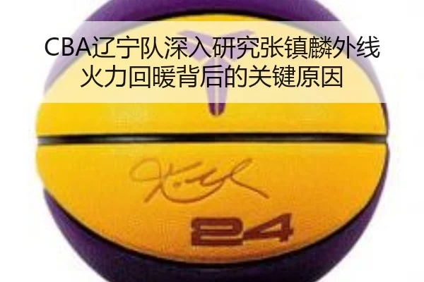 CBA辽宁队深入研究张镇麟外线火力回暖背后的关键原因
