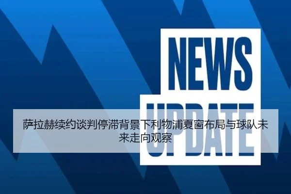 萨拉赫续约谈判停滞背景下利物浦夏窗布局与球队未来走向观察