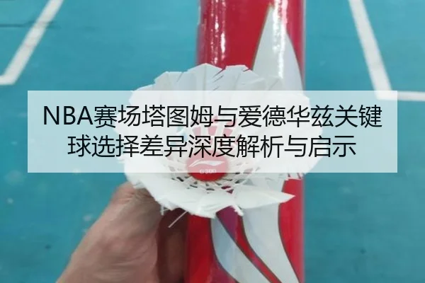 NBA赛场塔图姆与爱德华兹关键球选择差异深度解析与启示