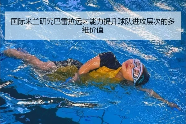 国际米兰研究巴雷拉远射能力提升球队进攻层次的多维价值