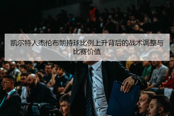 凯尔特人杰伦布朗持球比例上升背后的战术调整与比赛价值
