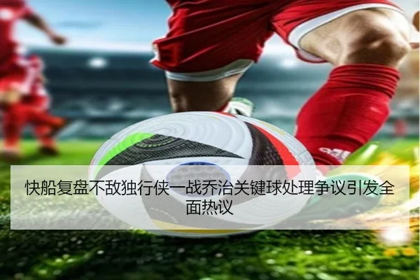 快船复盘不敌独行侠一战乔治关键球处理争议引发全面热议